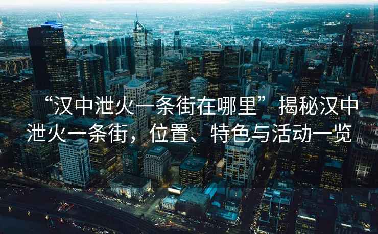 “漢中泄火一條街在哪里”揭秘漢中泄火一條街，位置、特色與活動一覽