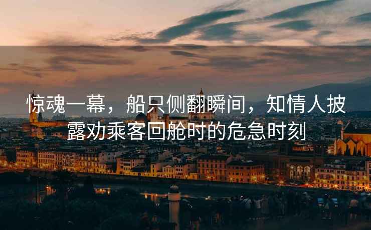 驚魂一幕，船只側翻瞬間，知情人披露勸乘客回艙時的危急時刻