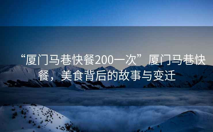 “廈門馬巷快餐200一次”廈門馬巷快餐，美食背后的故事與變遷
