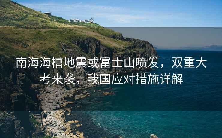 南海海槽地震或富士山噴發(fā)，雙重大考來襲，我國應(yīng)對措施詳解