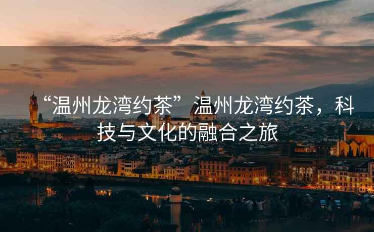 “溫州龍灣約茶”溫州龍灣約茶，科技與文化的融合之旅