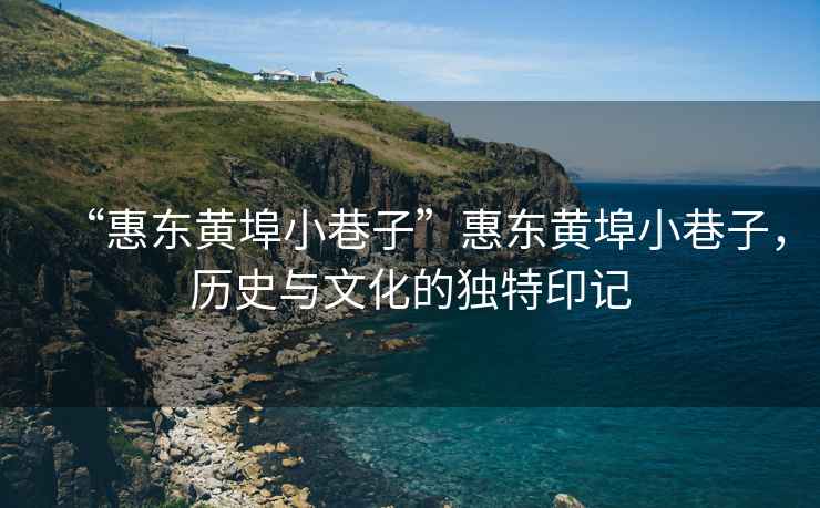 “惠東黃埠小巷子”惠東黃埠小巷子，歷史與文化的獨特印記