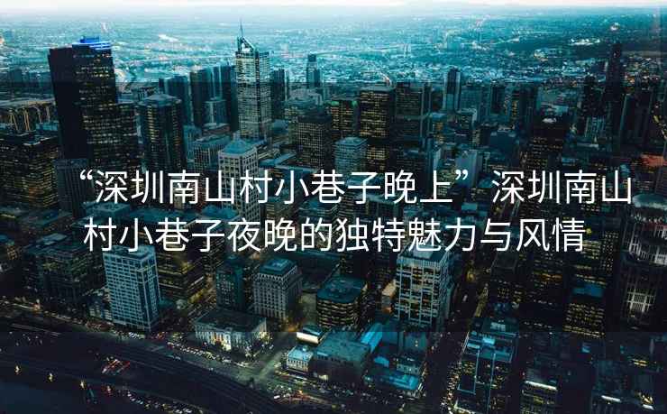 “深圳南山村小巷子晚上”深圳南山村小巷子夜晚的獨特魅力與風情