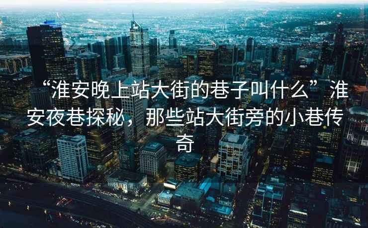 “淮安晚上站大街的巷子叫什么”淮安夜巷探秘，那些站大街旁的小巷傳奇