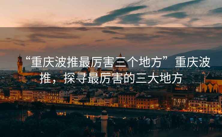 “重慶波推最厲害三個地方”重慶波推，探尋最厲害的三大地方