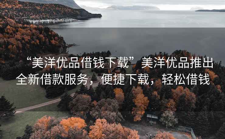 “美洋優品借錢下載”美洋優品推出全新借款服務，便捷下載，輕松借錢