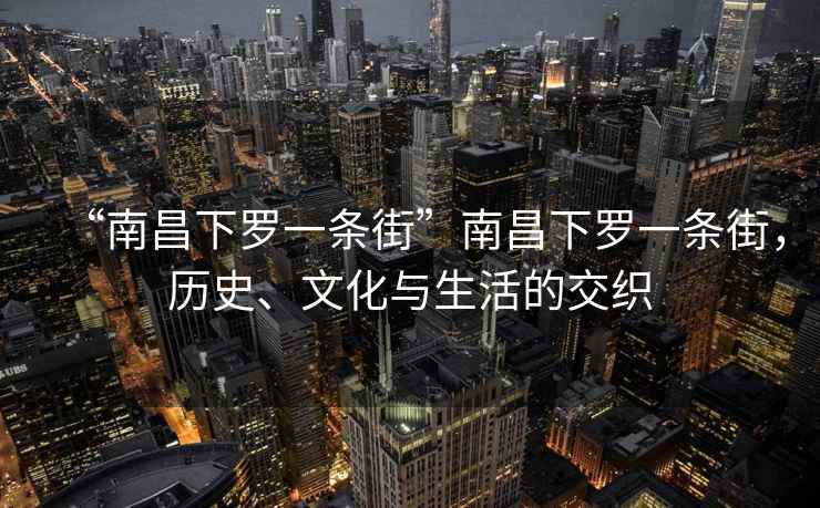 “南昌下羅一條街”南昌下羅一條街，歷史、文化與生活的交織
