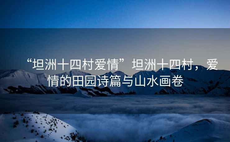 “坦洲十四村愛情”坦洲十四村，愛情的田園詩篇與山水畫卷