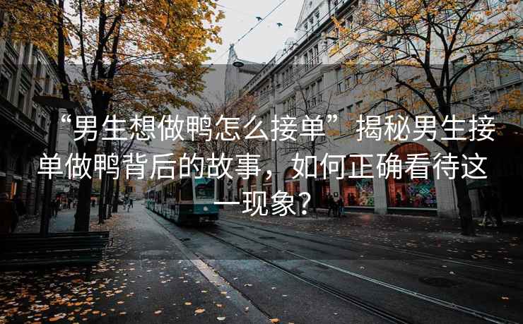 “男生想做鴨怎么接單”揭秘男生接單做鴨背后的故事，如何正確看待這一現象？