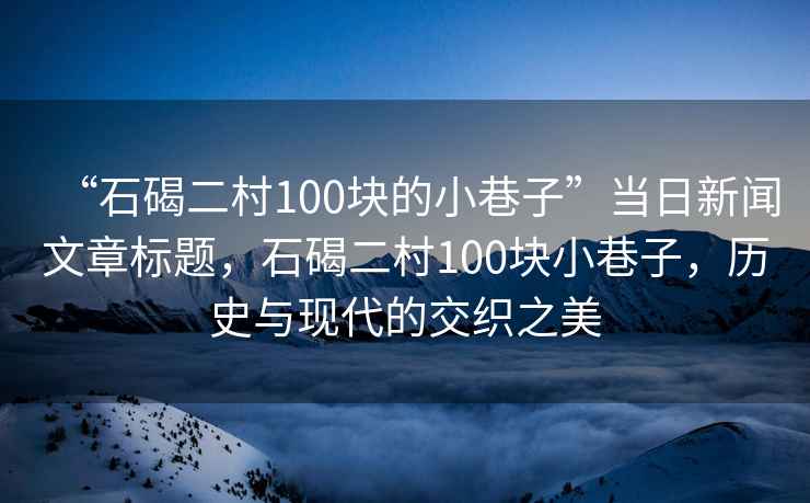“石碣二村100塊的小巷子”當日新聞文章標題，石碣二村100塊小巷子，歷史與現代的交織之美