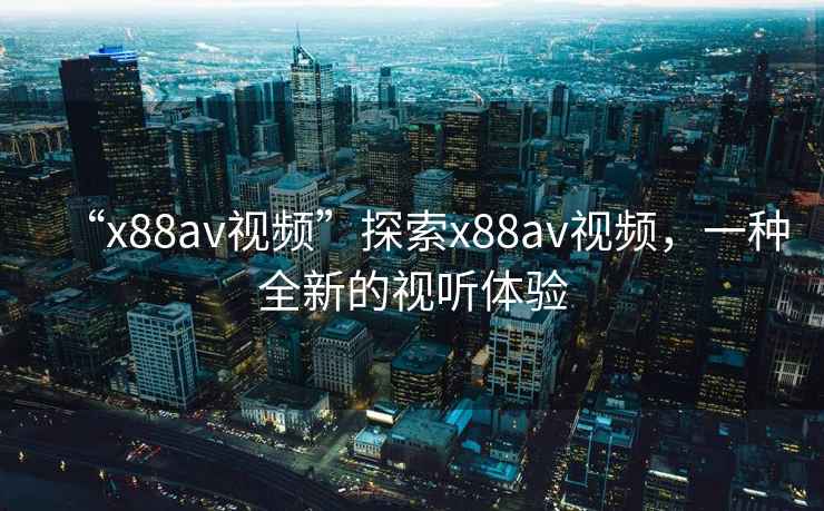 “x88av視頻”探索x88av視頻，一種全新的視聽體驗