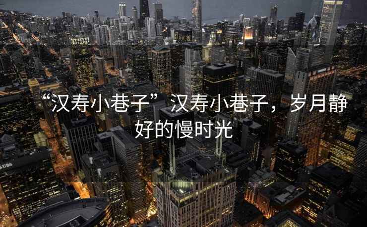 “漢壽小巷子”漢壽小巷子，歲月靜好的慢時(shí)光