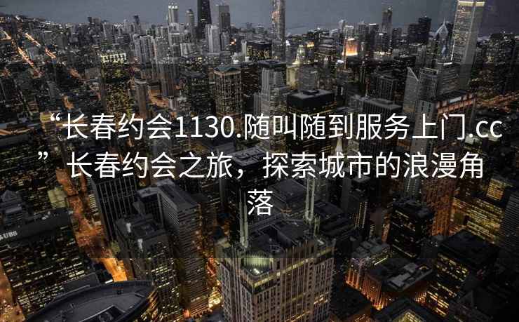 “長春約會1130.隨叫隨到服務上門.cc”長春約會之旅，探索城市的浪漫角落