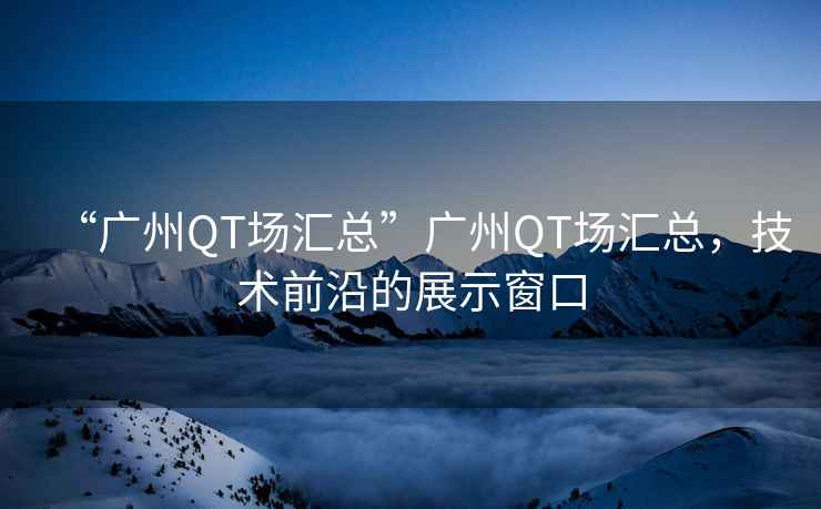 “廣州QT場匯總”廣州QT場匯總，技術前沿的展示窗口