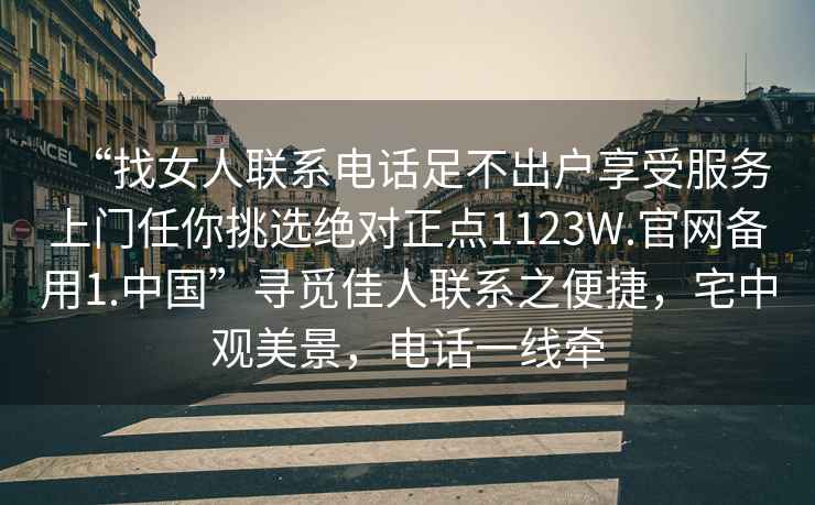 “找女人聯系電話足不出戶享受服務上門任你挑選絕對正點1123W.官網備用1.中國”尋覓佳人聯系之便捷，宅中觀美景，電話一線牽