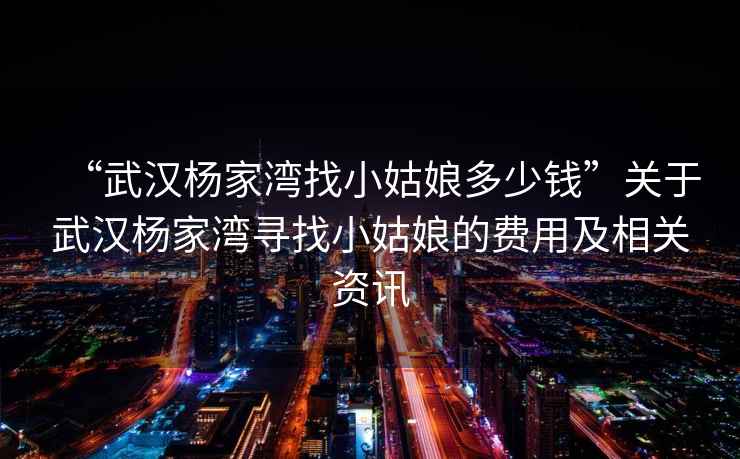 “武漢楊家灣找小姑娘多少錢”關(guān)于武漢楊家灣尋找小姑娘的費(fèi)用及相關(guān)資訊