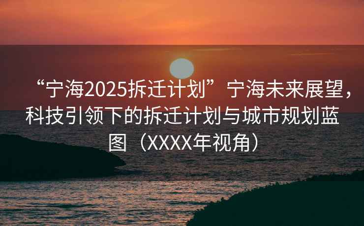 “寧海2025拆遷計劃”寧海未來展望，科技引領下的拆遷計劃與城市規劃藍圖（XXXX年視角）