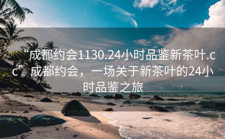 “成都約會1130.24小時品鑒新茶葉.cc”成都約會，一場關于新茶葉的24小時品鑒之旅