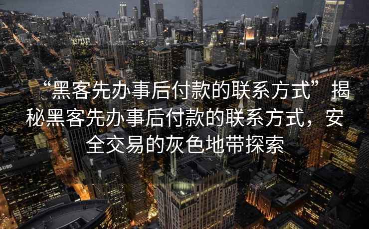 “黑客先辦事后付款的聯系方式”揭秘黑客先辦事后付款的聯系方式，安全交易的灰色地帶探索