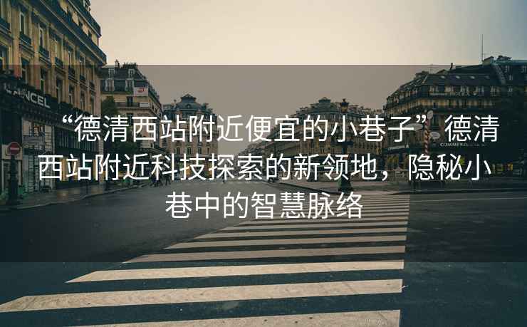 “德清西站附近便宜的小巷子”德清西站附近科技探索的新領地，隱秘小巷中的智慧脈絡