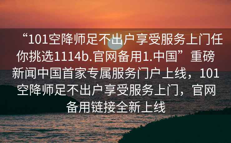 “101空降師足不出戶享受服務上門任你挑選1114b.官網備用1.中國”重磅新聞中國首家專屬服務門戶上線，101空降師足不出戶享受服務上門，官網備用鏈接全新上線