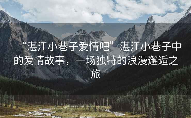 “湛江小巷子愛情吧”湛江小巷子中的愛情故事，一場獨(dú)特的浪漫邂逅之旅