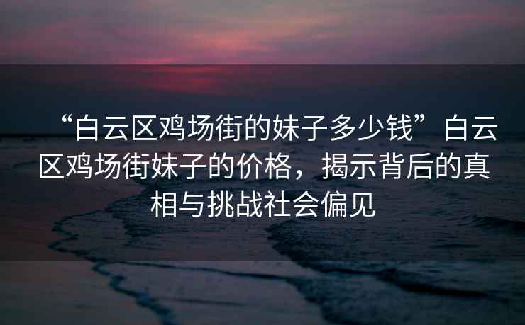 “白云區雞場街的妹子多少錢”白云區雞場街妹子的價格，揭示背后的真相與挑戰社會偏見
