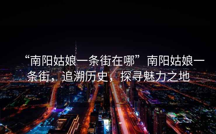 “南陽姑娘一條街在哪”南陽姑娘一條街，追溯歷史，探尋魅力之地
