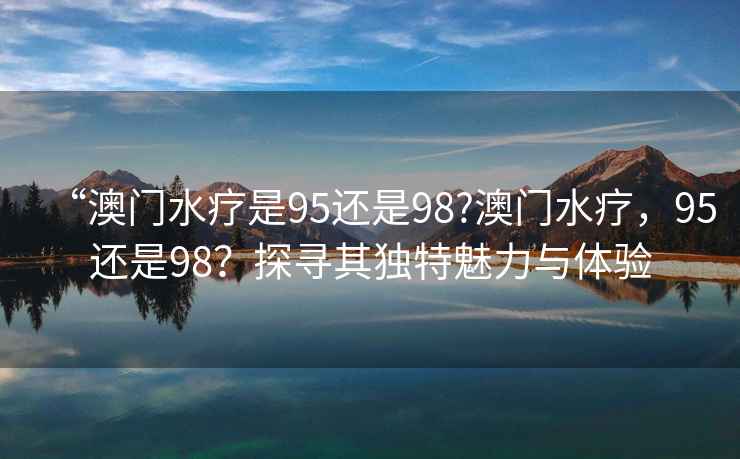 “澳門水療是95還是98?澳門水療，95還是98？探尋其獨(dú)特魅力與體驗(yàn)