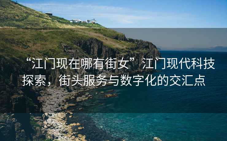 “江門現在哪有街女”江門現代科技探索，街頭服務與數字化的交匯點