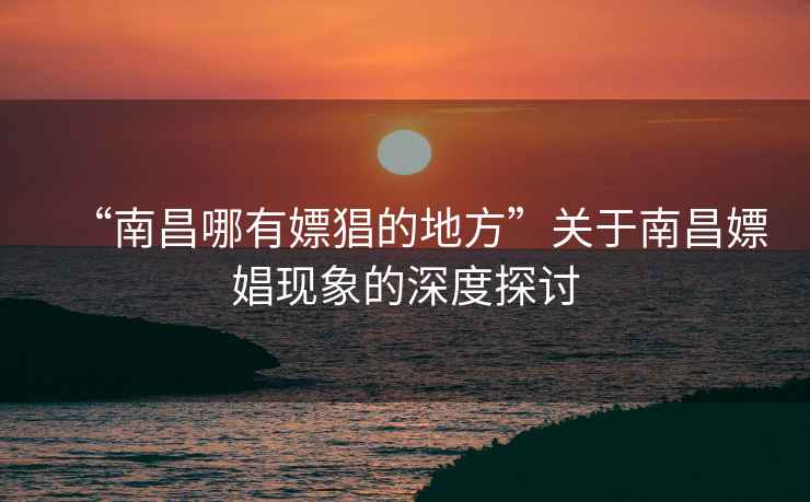 “南昌哪有嫖猖的地方”關于南昌嫖娼現象的深度探討