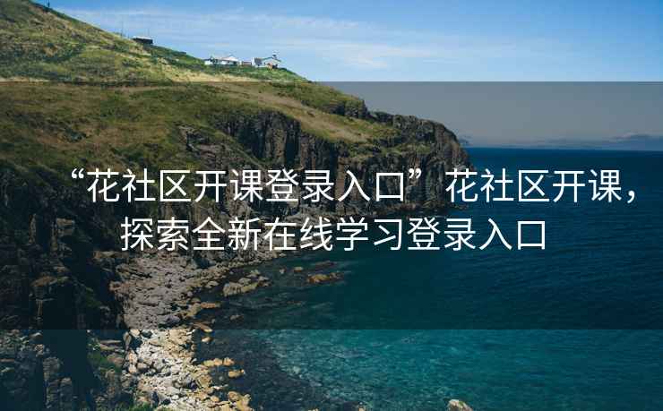 “花社區(qū)開課登錄入口”花社區(qū)開課，探索全新在線學習登錄入口