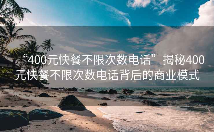 “400元快餐不限次數(shù)電話”揭秘400元快餐不限次數(shù)電話背后的商業(yè)模式