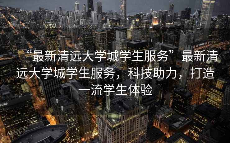 “最新清遠(yuǎn)大學(xué)城學(xué)生服務(wù)”最新清遠(yuǎn)大學(xué)城學(xué)生服務(wù)，科技助力，打造一流學(xué)生體驗(yàn)