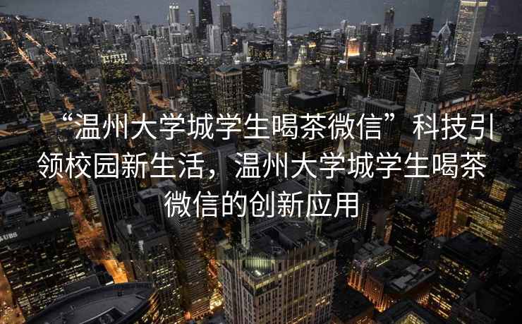 “溫州大學城學生喝茶微信”科技引領校園新生活，溫州大學城學生喝茶微信的創新應用