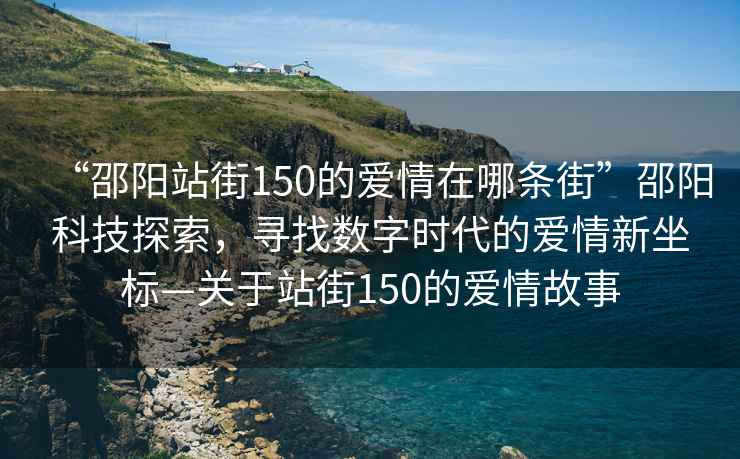 “邵陽(yáng)站街150的愛(ài)情在哪條街”邵陽(yáng)科技探索，尋找數(shù)字時(shí)代的愛(ài)情新坐標(biāo)—關(guān)于站街150的愛(ài)情故事