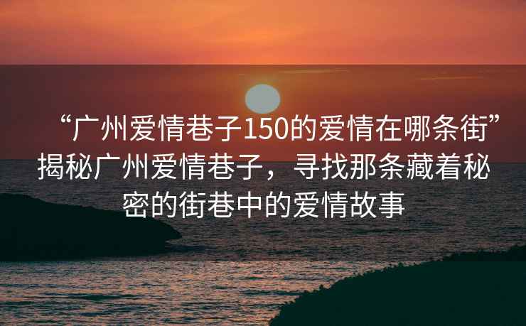 “廣州愛(ài)情巷子150的愛(ài)情在哪條街”揭秘廣州愛(ài)情巷子，尋找那條藏著秘密的街巷中的愛(ài)情故事