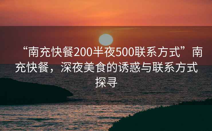 “南充快餐200半夜500聯(lián)系方式”南充快餐，深夜美食的誘惑與聯(lián)系方式探尋