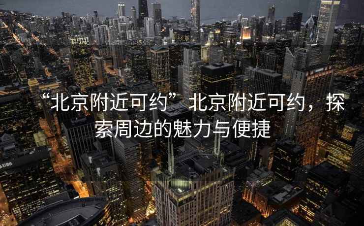 “北京附近可約”北京附近可約，探索周邊的魅力與便捷