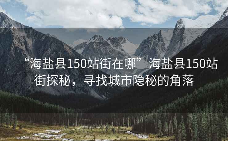 “海鹽縣150站街在哪”海鹽縣150站街探秘，尋找城市隱秘的角落