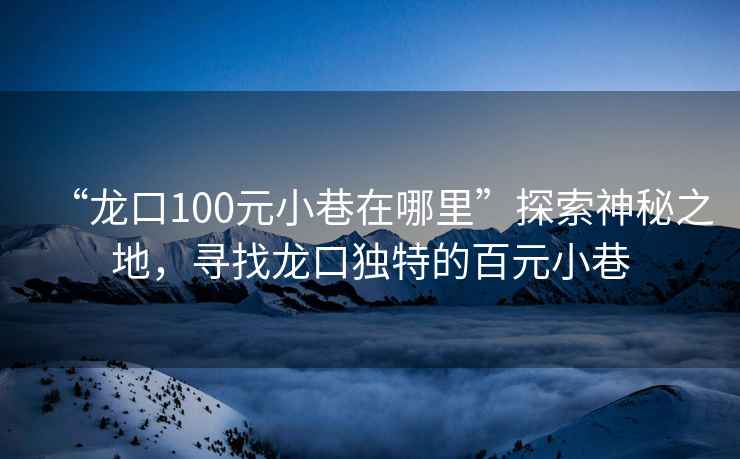 “龍口100元小巷在哪里”探索神秘之地，尋找龍口獨特的百元小巷