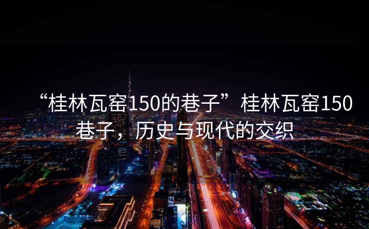 “桂林瓦窯150的巷子”桂林瓦窯150巷子，歷史與現代的交織