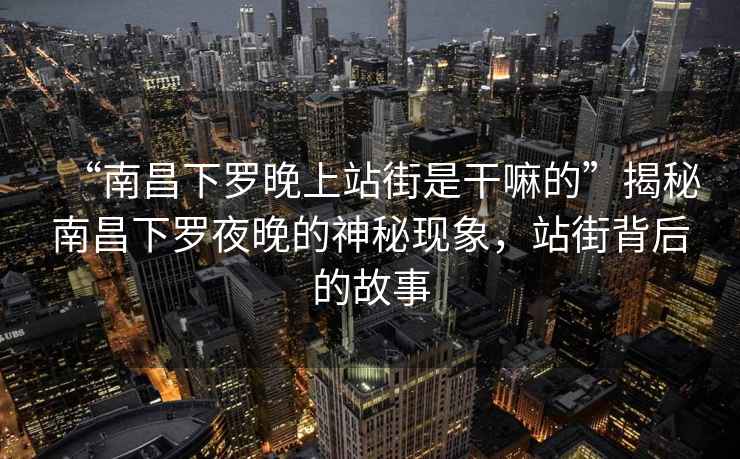 “南昌下羅晚上站街是干嘛的”揭秘南昌下羅夜晚的神秘現象，站街背后的故事