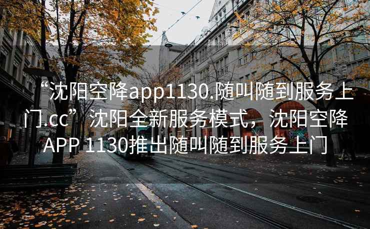 “沈陽空降app1130.隨叫隨到服務上門.cc”沈陽全新服務模式，沈陽空降APP 1130推出隨叫隨到服務上門