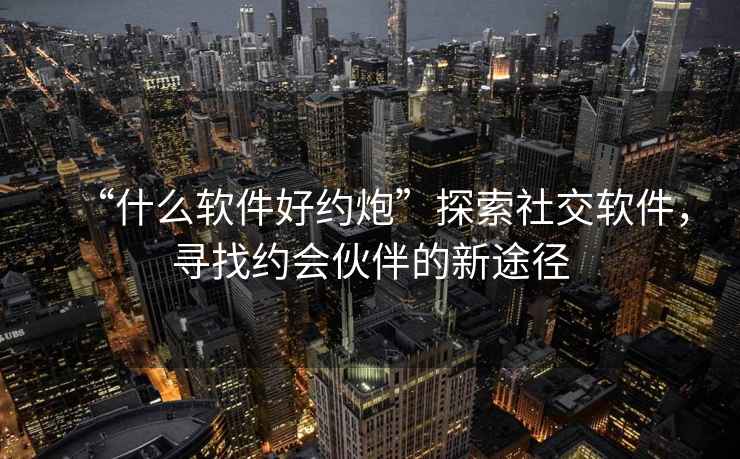 “什么軟件好約炮”探索社交軟件，尋找約會伙伴的新途徑