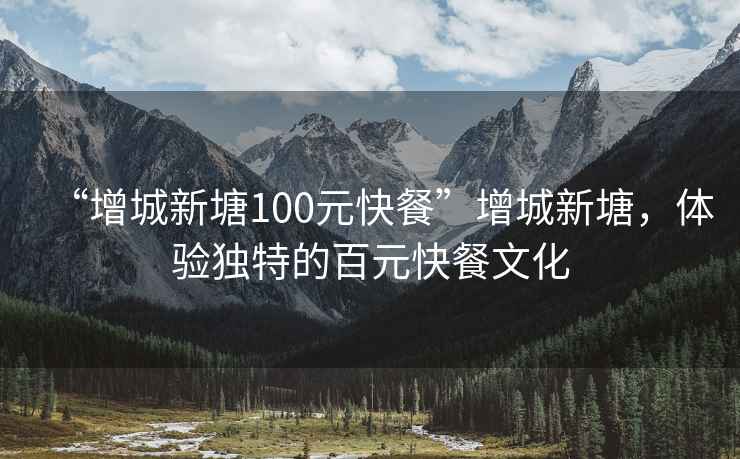 “增城新塘100元快餐”增城新塘，體驗獨特的百元快餐文化