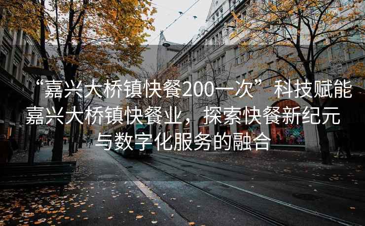 “嘉興大橋鎮快餐200一次”科技賦能嘉興大橋鎮快餐業，探索快餐新紀元與數字化服務的融合