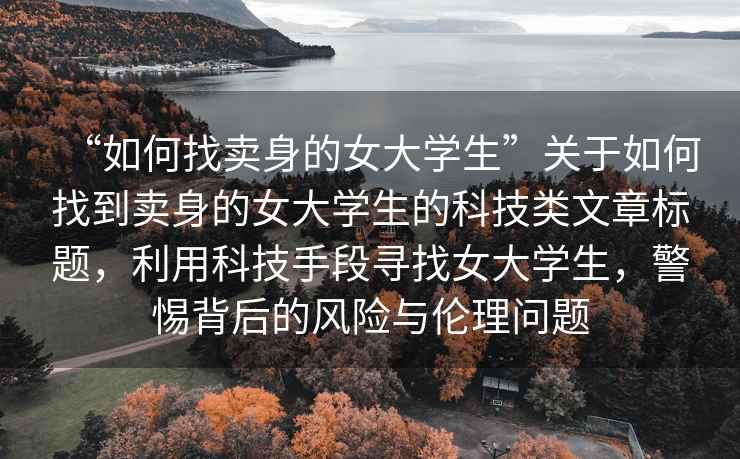 “如何找賣身的女大學(xué)生”關(guān)于如何找到賣身的女大學(xué)生的科技類文章標(biāo)題，利用科技手段尋找女大學(xué)生，警惕背后的風(fēng)險(xiǎn)與倫理問題