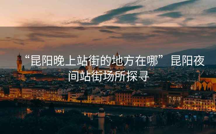 “昆陽(yáng)晚上站街的地方在哪”昆陽(yáng)夜間站街場(chǎng)所探尋