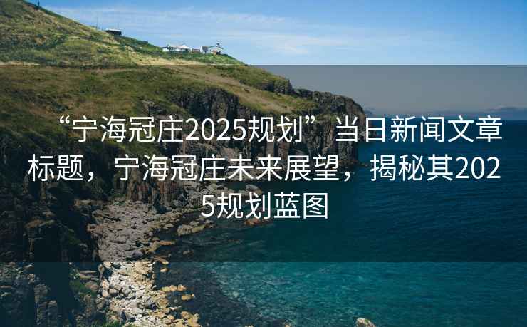“寧海冠莊2025規劃”當日新聞文章標題，寧海冠莊未來展望，揭秘其2025規劃藍圖